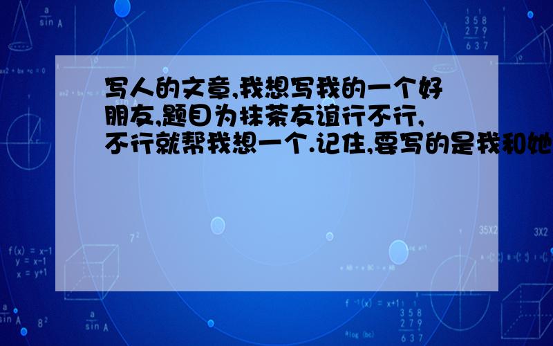 写人的文章,我想写我的一个好朋友,题目为抹茶友谊行不行,不行就帮我想一个.记住,要写的是我和她的友谊深哦,如果能帮我想一个开头结尾就好了,