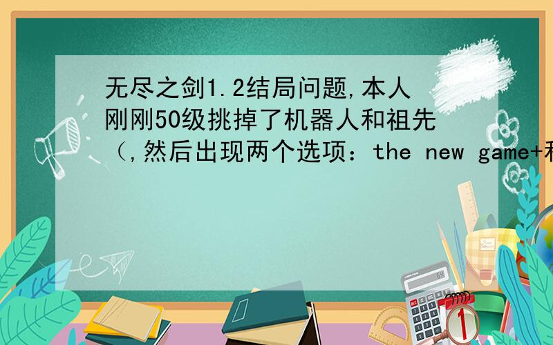 无尽之剑1.2结局问题,本人刚刚50级挑掉了机器人和祖先（,然后出现两个选项：the new game+和next bioodline.我知道new game是清空装备和钱从头打起(但不知道是否还是bloodline 1）,那么后面的选项又