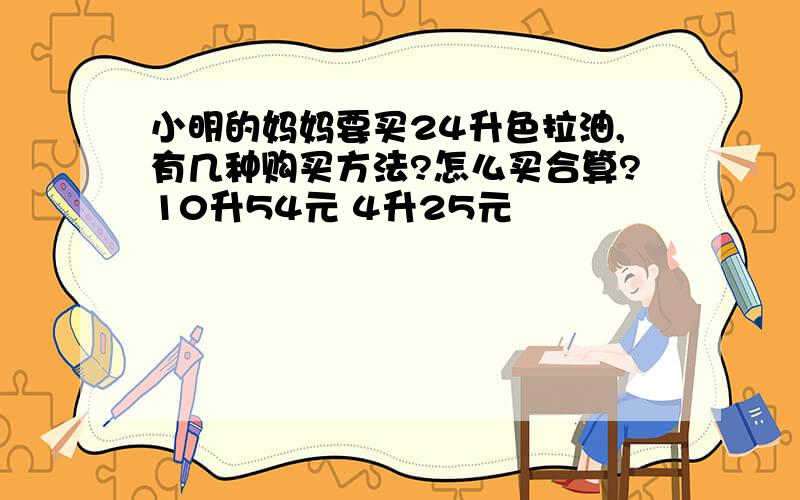 小明的妈妈要买24升色拉油,有几种购买方法?怎么买合算?10升54元 4升25元