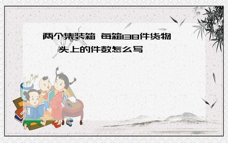 两个集装箱 每箱138件货物 唛头上的件数怎么写