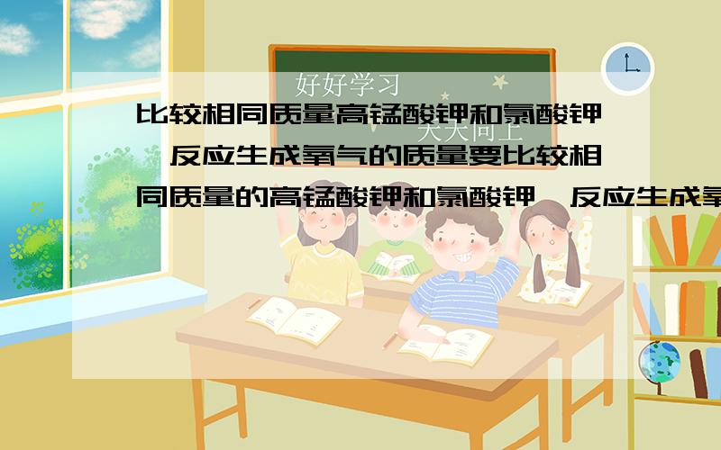 比较相同质量高锰酸钾和氯酸钾,反应生成氧气的质量要比较相同质量的高锰酸钾和氯酸钾,反应生成氧气的质量.设计一个实验,要有具体方案,依据的原理和操作步骤.