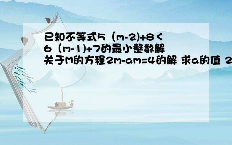 已知不等式5（m-2)+8＜6（m-1)+7的最小整数解关于M的方程2m-am=4的解 求a的值 2（4x-3)＜3（6x+1)