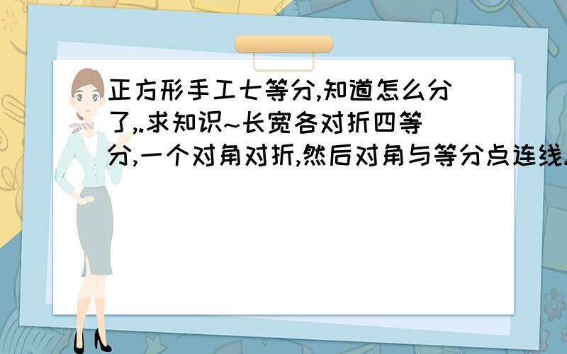 正方形手工七等分,知道怎么分了,.求知识~长宽各对折四等分,一个对角对折,然后对角与等分点连线.中间画圈的两个交点到边的垂直距离就是1/7了.但我不明白为什么...