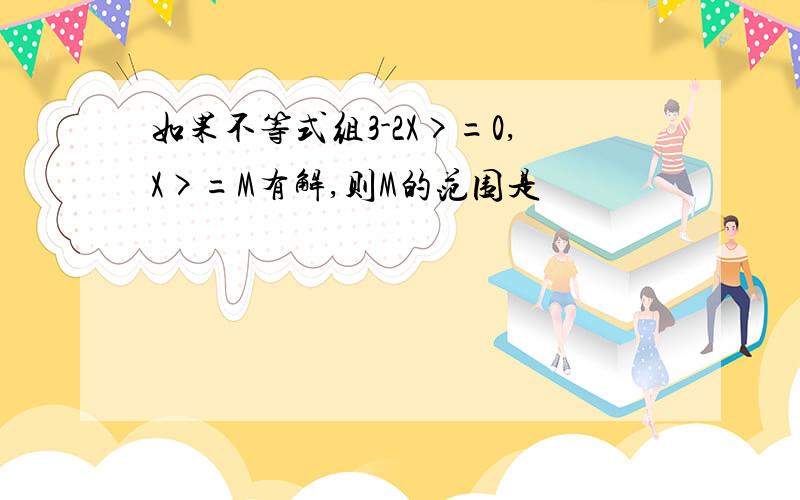 如果不等式组3-2X>=0,X>=M有解,则M的范围是