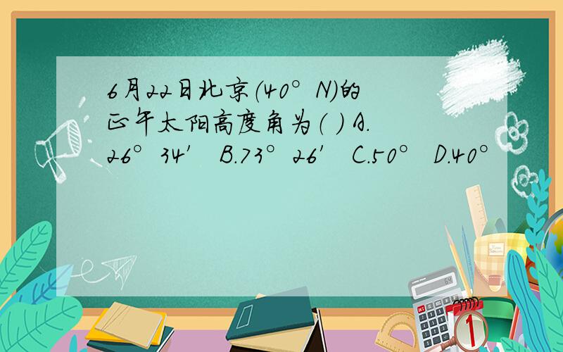 6月22日北京（40°N）的正午太阳高度角为（ ） A．26°34′ B．73°26′ C．50° D．40°