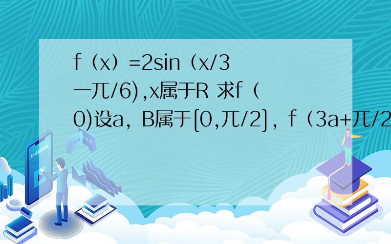 f（x）=2sin（x/3 一兀/6),x属于R 求f（0)设a，B属于[0,兀/2]，f（3a+兀/2）=10/13，f（3B+2兀）=6/5 求sin（a+B)