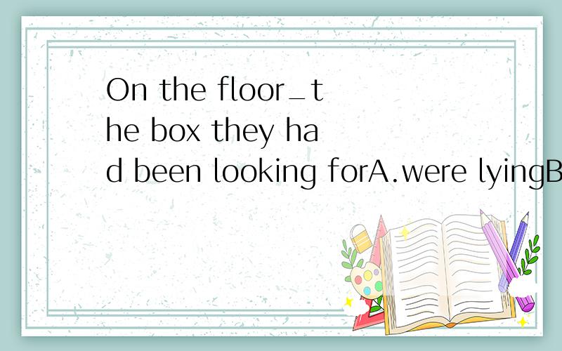 On the floor_the box they had been looking forA.were lyingB.layC,laidD.lying选B.为什么不选D?from the top of the hill_the whole cityA.where could be seenB.could be seenC.from which coule seeD.could see为什么选B,不选A或者D?