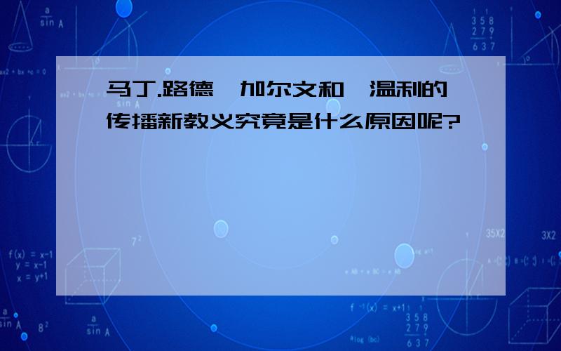 马丁.路德,加尔文和茨温利的传播新教义究竟是什么原因呢?