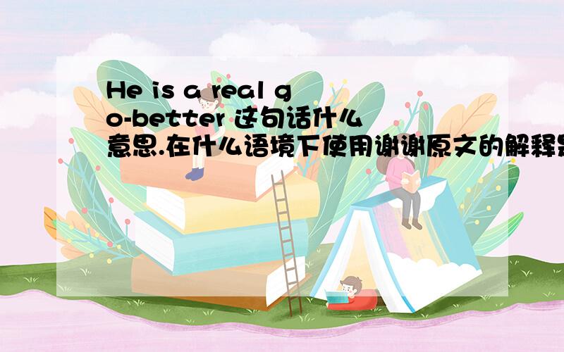 He is a real go-better 这句话什么意思.在什么语境下使用谢谢原文的解释是 ：“他的确是个能成事的人” 咋去理解呢