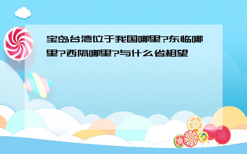 宝岛台湾位于我国哪里?东临哪里?西隔哪里?与什么省相望