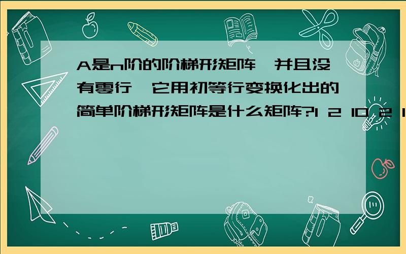 A是n阶的阶梯形矩阵,并且没有零行,它用初等行变换化出的简单阶梯形矩阵是什么矩阵?1 2 10 2 1 答案为什么会是n阶单位矩阵E0 0 1