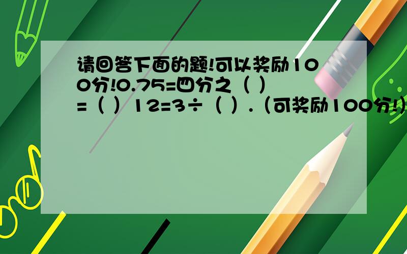 请回答下面的题!可以奖励100分!0.75=四分之（ ）=（ ）12=3÷（ ）.（可奖励100分!）