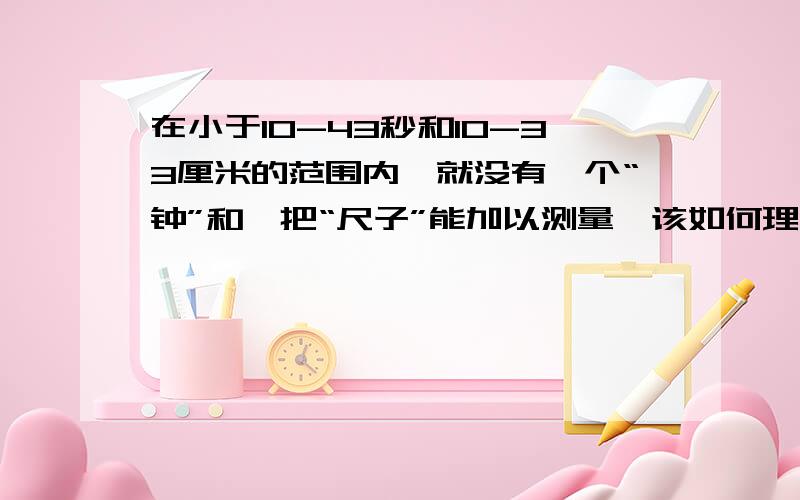 在小于10-43秒和10-33厘米的范围内,就没有一个“钟”和一把“尺子”能加以测量,该如何理解