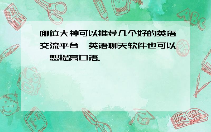 哪位大神可以推荐几个好的英语交流平台,英语聊天软件也可以,想提高口语.