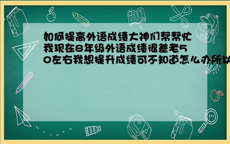 如何提高外语成绩大神们帮帮忙我现在8年级外语成绩很差老50左右我想提升成绩可不知道怎么办所以帮帮我