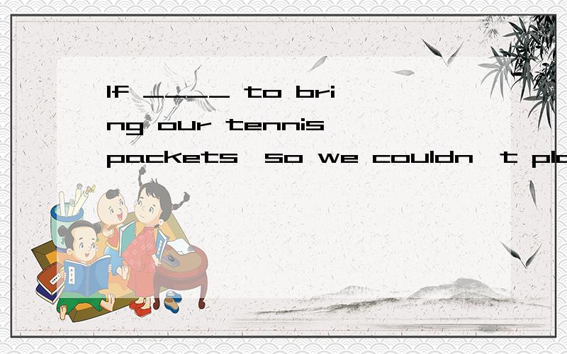 If ____ to bring our tennis packets,so we couldn't play tennis.