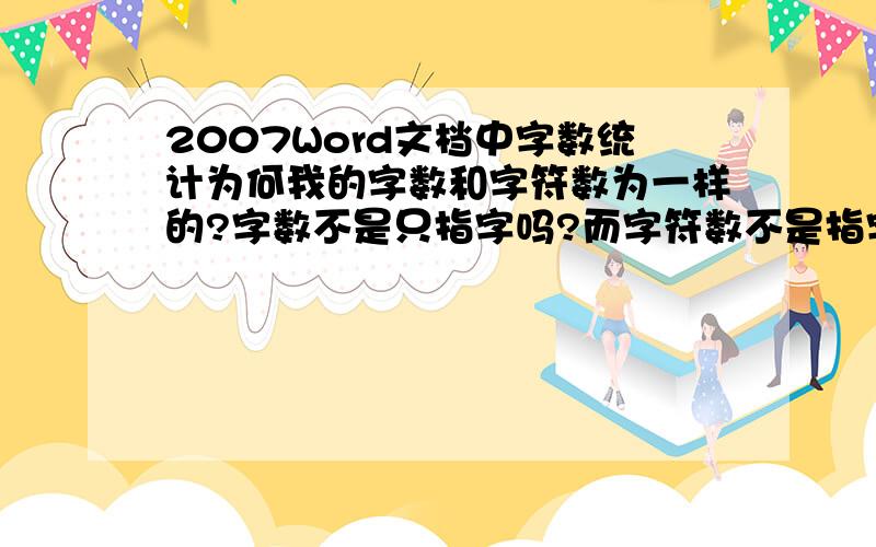 2007Word文档中字数统计为何我的字数和字符数为一样的?字数不是只指字吗?而字符数不是指字数和标点的总和吗?怎么会一样呢?本文中不含英文,为全中文.