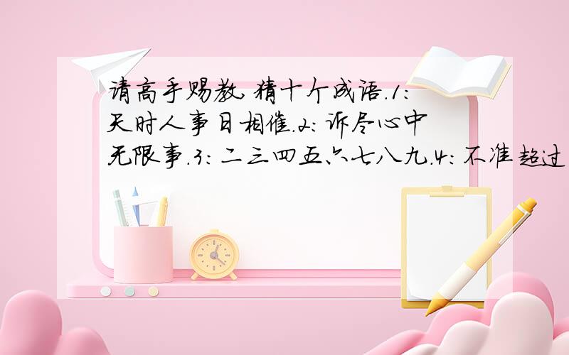 请高手赐教,猜十个成语.1:天时人事日相催.2:诉尽心中无限事.3:二三四五六七八九.4:不准超过十五分钟.5:...请高手赐教,猜十个成语.1:天时人事日相催.2:诉尽心中无限事.3:二三四五六七八九.4: