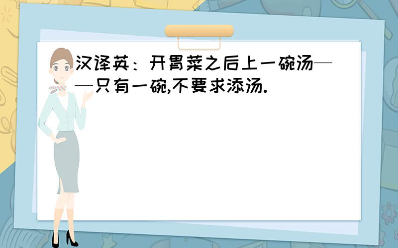 汉译英：开胃菜之后上一碗汤——只有一碗,不要求添汤.