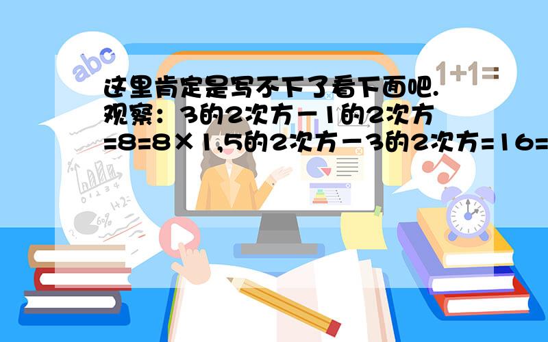 这里肯定是写不下了看下面吧.观察：3的2次方－1的2次方=8=8×1,5的2次方－3的2次方=16=8×2,7的2次方－5的2次方=24=8×3,9的2次方－7的2次方=32=8×4,...把发现的规律用含自然数n的等式表示为_____.