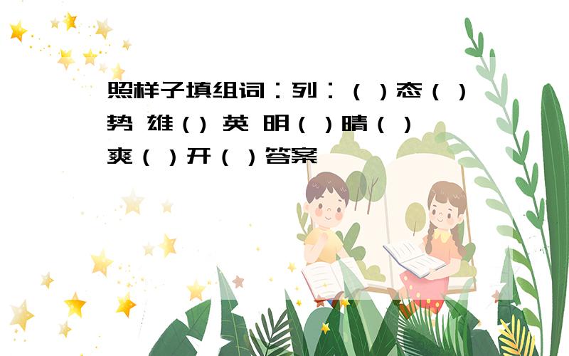 照样子填组词：列：（）态（）势 雄（) 英 明（）晴（）爽（）开（）答案—