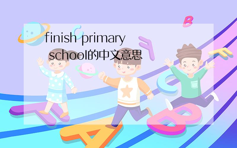 finish primary schooI的中文意思