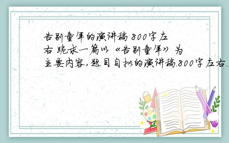 告别童年的演讲稿 800字左右 跪求一篇以《告别童年》为主要内容,题目自拟的演讲稿.800字左右.演讲稿!