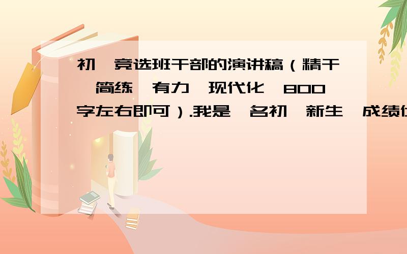 初一竞选班干部的演讲稿（精干、简练、有力、现代化、800字左右即可）.我是一名初一新生,成绩优异,最近竞选班干部,寻求竞选演讲稿（以供参考）,