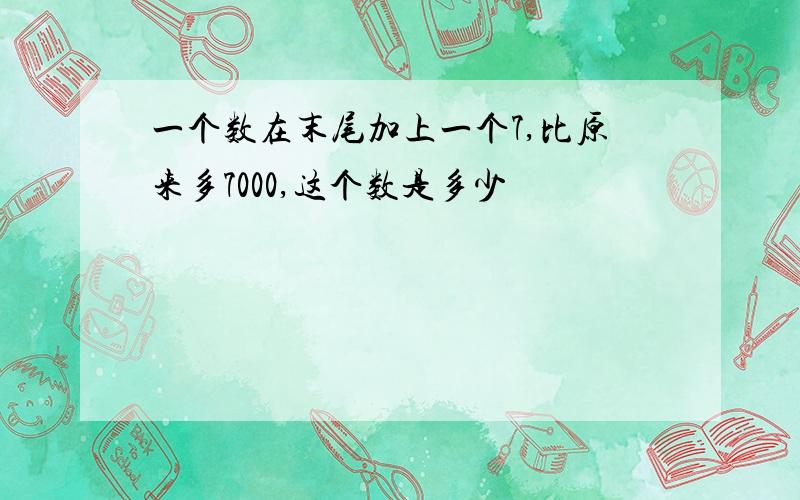 一个数在末尾加上一个7,比原来多7000,这个数是多少