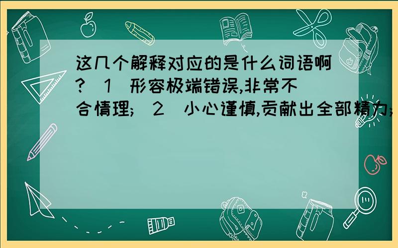 这几个解释对应的是什么词语啊?(1)形容极端错误,非常不合情理;(2)小心谨慎,贡献出全部精力;(3)知道得不全面,理解得不透彻;(4)对恶劣环境或无理待遇采取忍受的态度.知道几个说几个,