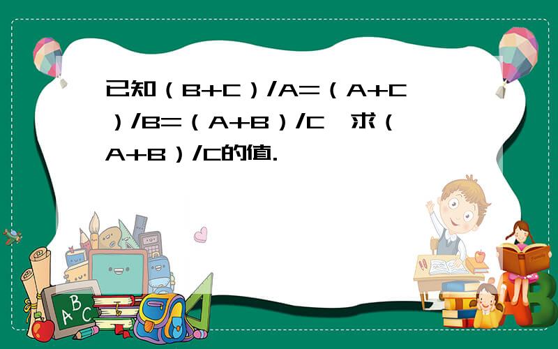 已知（B+C）/A=（A+C）/B=（A+B）/C,求（A+B）/C的值.