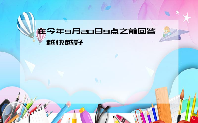 在今年9月20日9点之前回答,越快越好