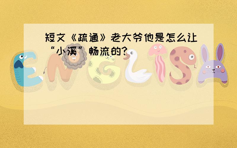 短文《疏通》老大爷他是怎么让“小溪”畅流的?