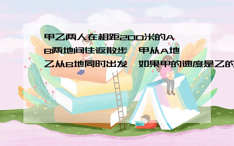 甲乙两人在相距200米的A、B两地间往返散步,甲从A地,乙从B地同时出发,如果甲的速度是乙的3/5,那么两人第10次相遇（包括迎面和追及两种情况）的地点距A地多少米?