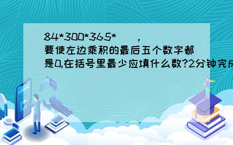 84*300*365*(),要使左边乘积的最后五个数字都是0,在括号里最少应填什么数?2分钟完成