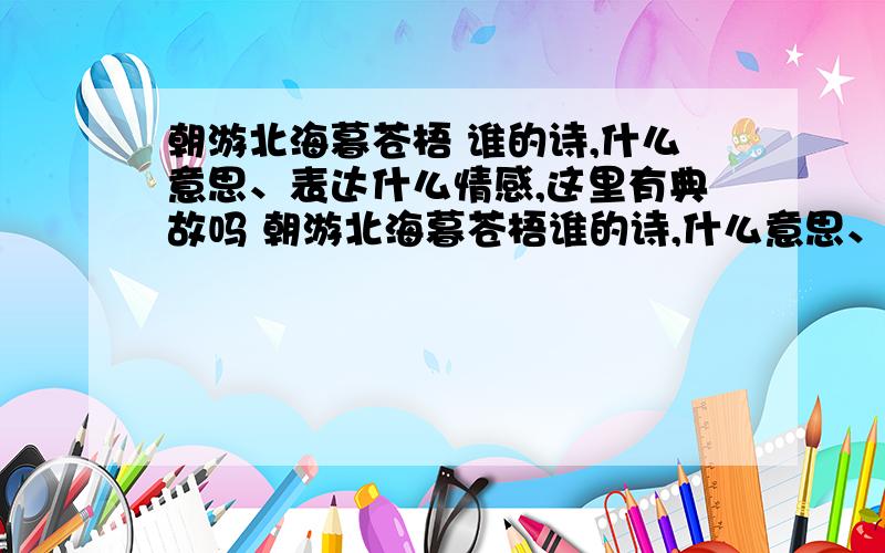 朝游北海暮苍梧 谁的诗,什么意思、表达什么情感,这里有典故吗 朝游北海暮苍梧谁的诗,什么意思、表达什么情感,这里有典故吗