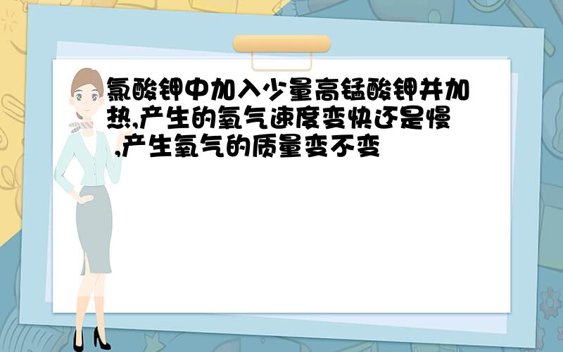 氯酸钾中加入少量高锰酸钾并加热,产生的氧气速度变快还是慢 ,产生氧气的质量变不变