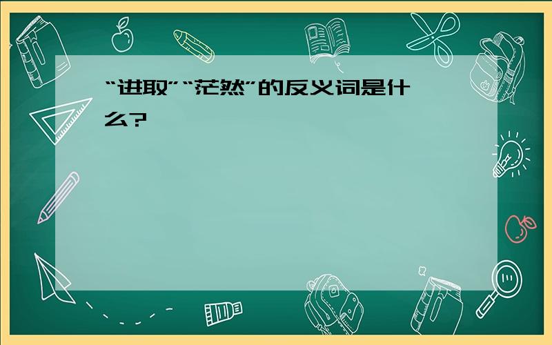 “进取”“茫然”的反义词是什么?