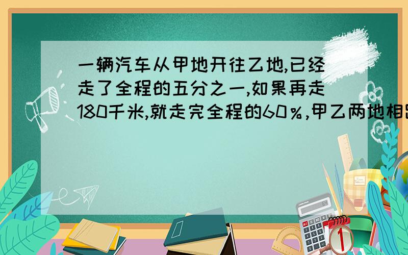 一辆汽车从甲地开往乙地,已经走了全程的五分之一,如果再走180千米,就走完全程的60％,甲乙两地相距多少千米?