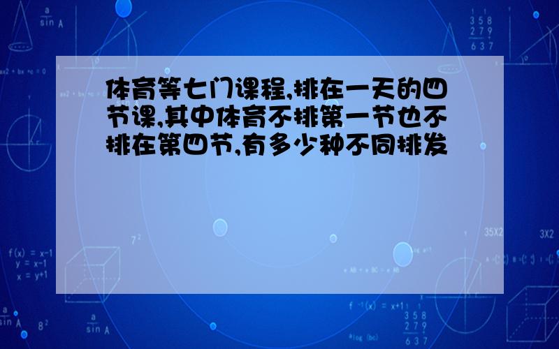 体育等七门课程,排在一天的四节课,其中体育不排第一节也不排在第四节,有多少种不同排发