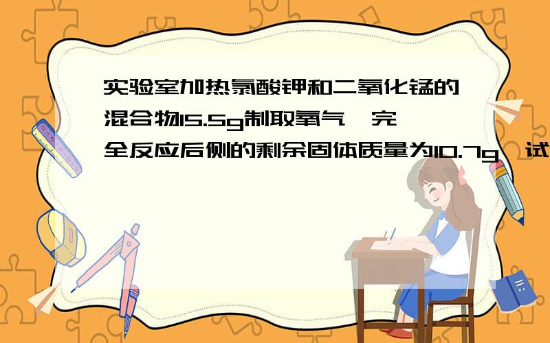 实验室加热氯酸钾和二氧化锰的混合物15.5g制取氧气,完全反应后侧的剩余固体质量为10.7g,试计算（1）生成氧气多少g?（2）生成这些氧气,反映了多少氯化钾?（3）在15.5g的混合物中有多少g的二