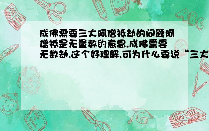 成佛需要三大阿僧祗劫的问题阿僧祗是无量数的意思,成佛需要无数劫,这个好理解,可为什么要说“三大”阿僧祗劫呢?是不是这个“三”和“大”分别有什么表示?