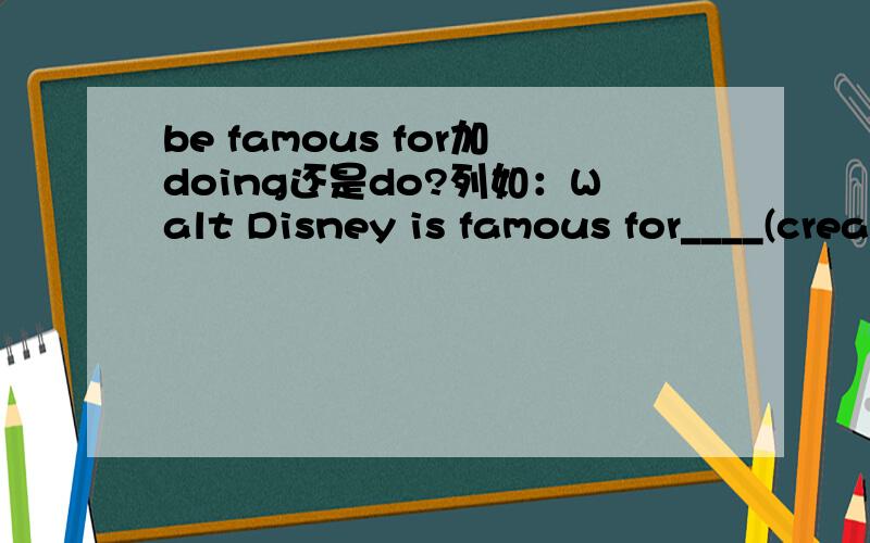 be famous for加doing还是do?列如：Walt Disney is famous for____(creat) his cartoon characters.