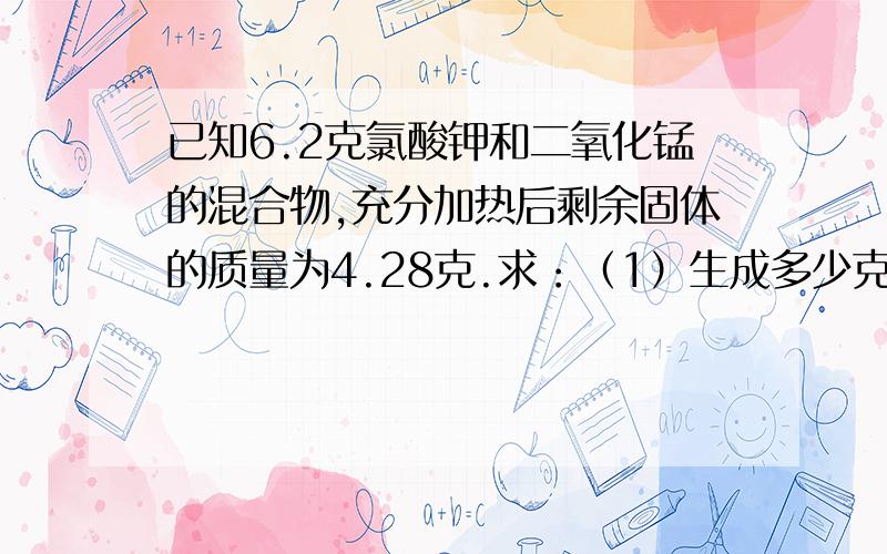 已知6.2克氯酸钾和二氧化锰的混合物,充分加热后剩余固体的质量为4.28克.求：（1）生成多少克的氧气?