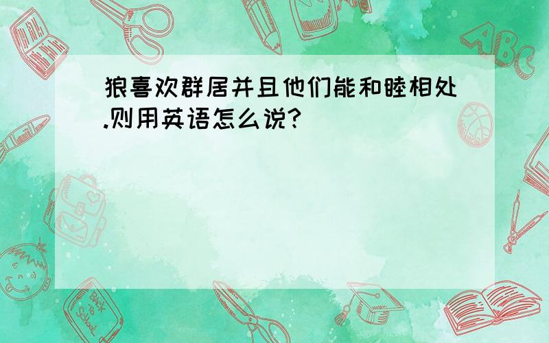 狼喜欢群居并且他们能和睦相处.则用英语怎么说?