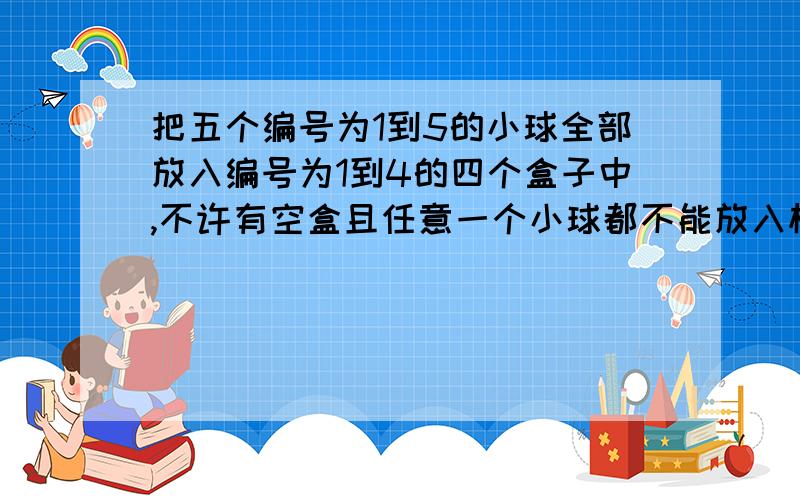 把五个编号为1到5的小球全部放入编号为1到4的四个盒子中,不许有空盒且任意一个小球都不能放入标有相同标号的盒子中,则不同的放法有多少种