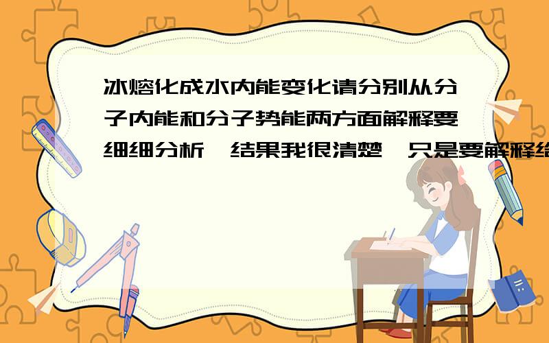 冰熔化成水内能变化请分别从分子内能和分子势能两方面解释要细细分析,结果我很清楚,只是要解释给别人听.