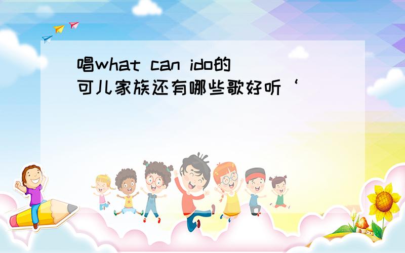 唱what can ido的可儿家族还有哪些歌好听‘