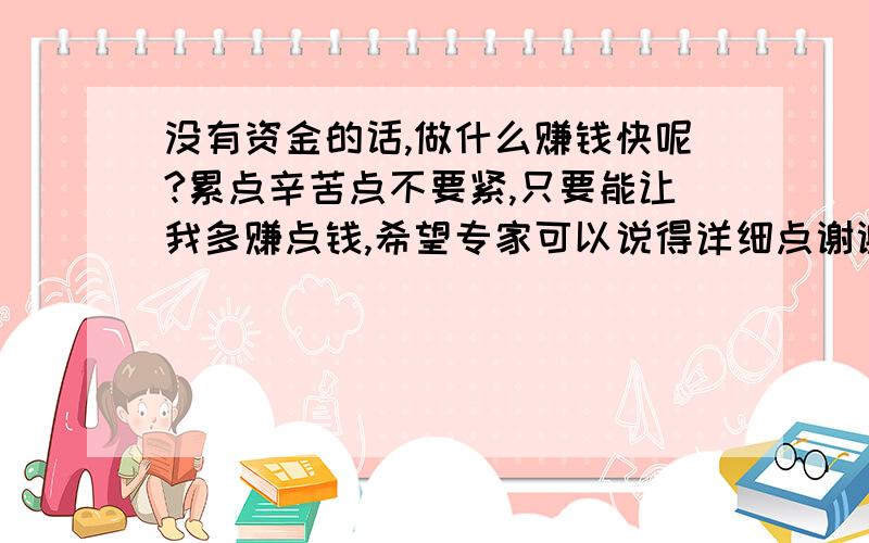 没有资金的话,做什么赚钱快呢?累点辛苦点不要紧,只要能让我多赚点钱,希望专家可以说得详细点谢谢你!