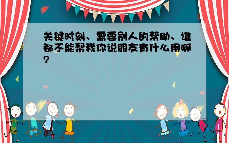 关键时刻、需要别人的帮助、谁都不能帮我你说朋友有什么用啊?